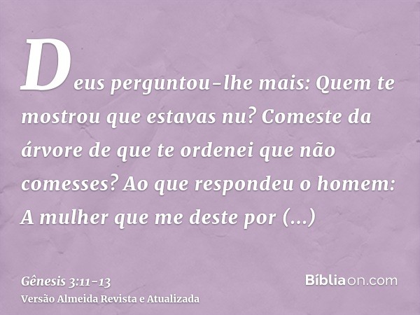 Deus perguntou-lhe mais: Quem te mostrou que estavas nu? Comeste da árvore de que te ordenei que não comesses?Ao que respondeu o homem: A mulher que me deste po