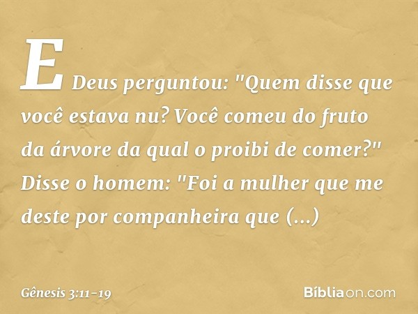 E Deus perguntou: "Quem disse que você estava nu? Você comeu do fruto da árvore da qual o proibi de comer?" Disse o homem: "Foi a mulher que me deste por compan