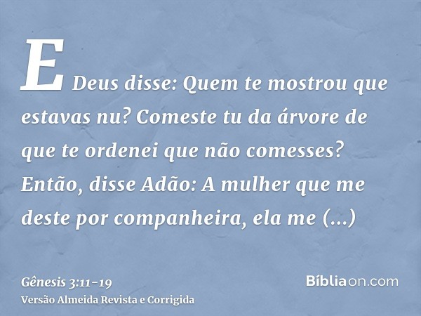 E Deus disse: Quem te mostrou que estavas nu? Comeste tu da árvore de que te ordenei que não comesses?Então, disse Adão: A mulher que me deste por companheira, 