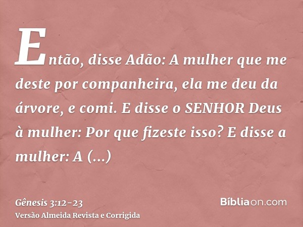Então, disse Adão: A mulher que me deste por companheira, ela me deu da árvore, e comi.E disse o SENHOR Deus à mulher: Por que fizeste isso? E disse a mulher: A
