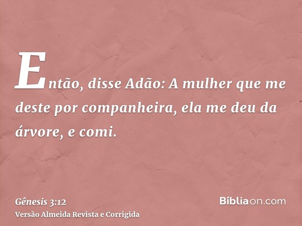Então, disse Adão: A mulher que me deste por companheira, ela me deu da árvore, e comi.