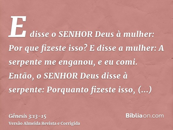 E disse o SENHOR Deus à mulher: Por que fizeste isso? E disse a mulher: A serpente me enganou, e eu comi.Então, o SENHOR Deus disse à serpente: Porquanto fizest