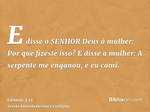 E disse o SENHOR Deus à mulher: Por que fizeste isso? E disse a mulher: A serpente me enganou, e eu comi.