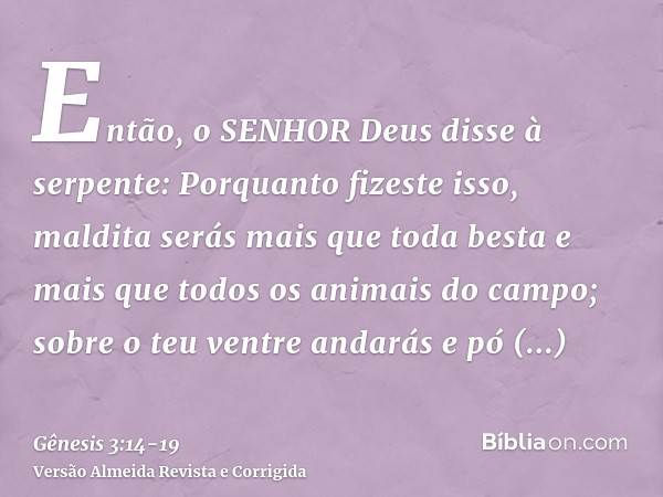 Então, o SENHOR Deus disse à serpente: Porquanto fizeste isso, maldita serás mais que toda besta e mais que todos os animais do campo; sobre o teu ventre andará