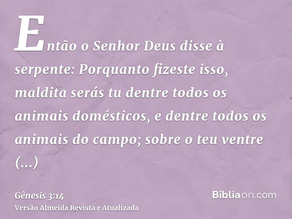 Então o Senhor Deus disse à serpente: Porquanto fizeste isso, maldita serás tu dentre todos os animais domésticos, e dentre todos os animais do campo; sobre o t