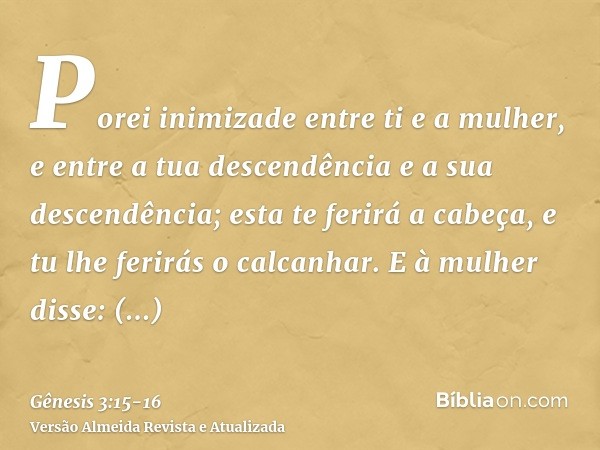 Porei inimizade entre ti e a mulher, e entre a tua descendência e a sua descendência; esta te ferirá a cabeça, e tu lhe ferirás o calcanhar.E à mulher disse: Mu