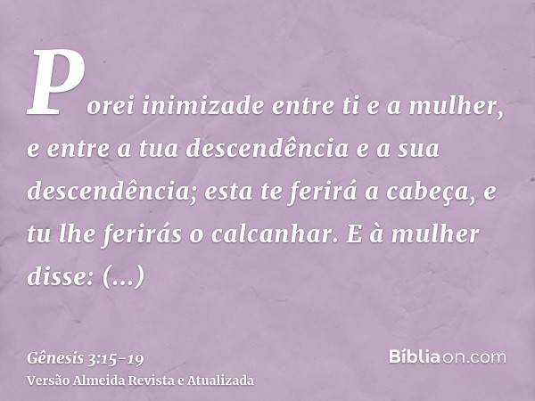 Porei inimizade entre ti e a mulher, e entre a tua descendência e a sua descendência; esta te ferirá a cabeça, e tu lhe ferirás o calcanhar.E à mulher disse: Mu