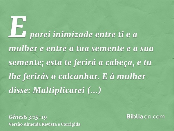 E porei inimizade entre ti e a mulher e entre a tua semente e a sua semente; esta te ferirá a cabeça, e tu lhe ferirás o calcanhar.E à mulher disse: Multiplicar