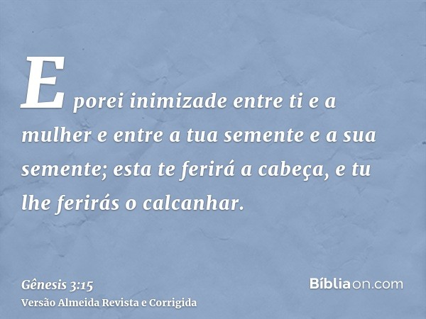 E porei inimizade entre ti e a mulher e entre a tua semente e a sua semente; esta te ferirá a cabeça, e tu lhe ferirás o calcanhar.