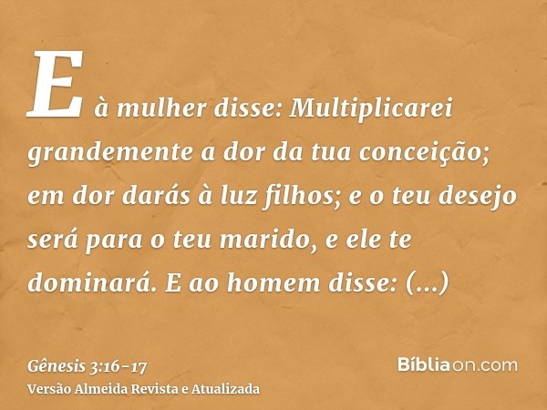 E à mulher disse: Multiplicarei grandemente a dor da tua conceição; em dor darás à luz filhos; e o teu desejo será para o teu marido, e ele te dominará.E ao hom