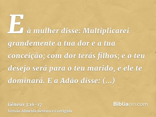 E à mulher disse: Multiplicarei grandemente a tua dor e a tua conceição; com dor terás filhos; e o teu desejo será para o teu marido, e ele te dominará.E a Adão