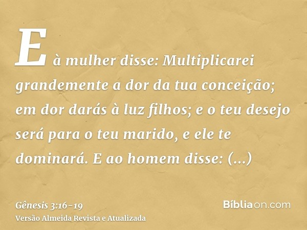 E à mulher disse: Multiplicarei grandemente a dor da tua conceição; em dor darás à luz filhos; e o teu desejo será para o teu marido, e ele te dominará.E ao hom