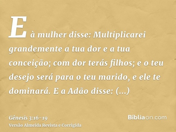 E à mulher disse: Multiplicarei grandemente a tua dor e a tua conceição; com dor terás filhos; e o teu desejo será para o teu marido, e ele te dominará.E a Adão