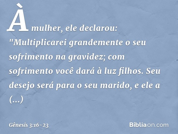 À mulher, ele declarou:
"Multiplicarei grandemente
o seu sofrimento na gravidez;
com sofrimento você dará à luz filhos.
Seu desejo será para o seu marido,
e ele