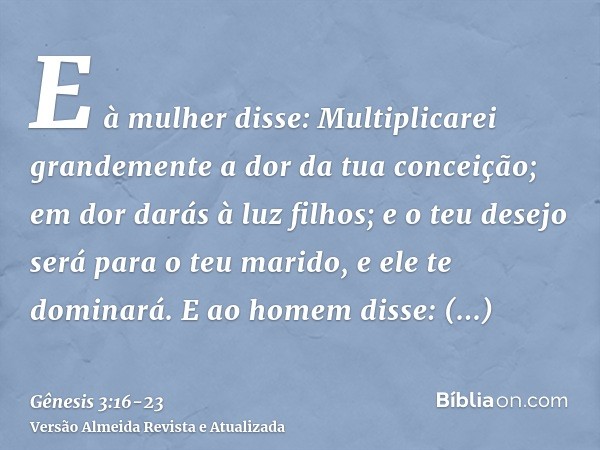 E à mulher disse: Multiplicarei grandemente a dor da tua conceição; em dor darás à luz filhos; e o teu desejo será para o teu marido, e ele te dominará.E ao hom