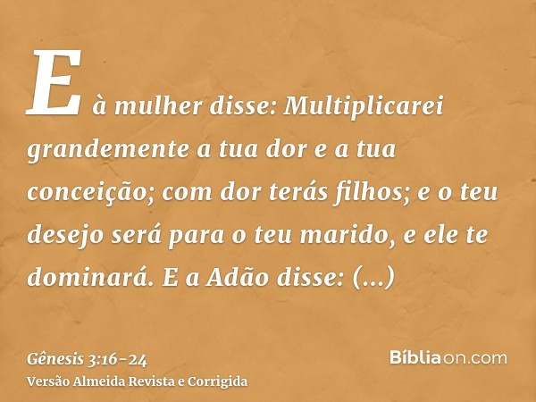 E à mulher disse: Multiplicarei grandemente a tua dor e a tua conceição; com dor terás filhos; e o teu desejo será para o teu marido, e ele te dominará.E a Adão