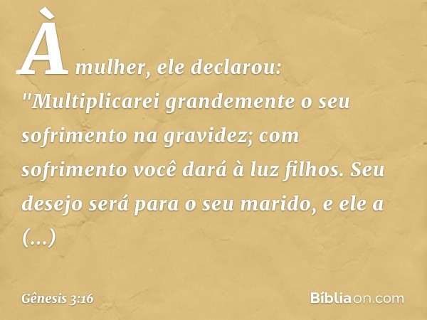 À mulher, ele declarou:
"Multiplicarei grandemente
o seu sofrimento na gravidez;
com sofrimento você dará à luz filhos.
Seu desejo será para o seu marido,
e ele