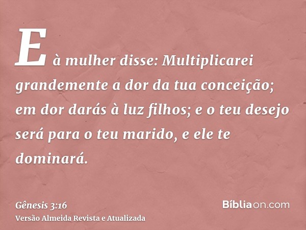 E à mulher disse: Multiplicarei grandemente a dor da tua conceição; em dor darás à luz filhos; e o teu desejo será para o teu marido, e ele te dominará.