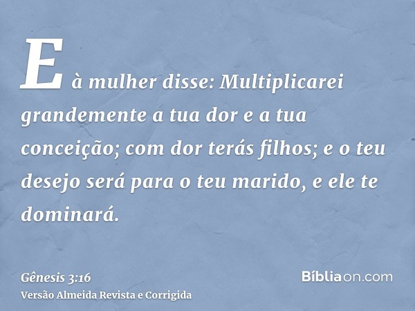 E à mulher disse: Multiplicarei grandemente a tua dor e a tua conceição; com dor terás filhos; e o teu desejo será para o teu marido, e ele te dominará.