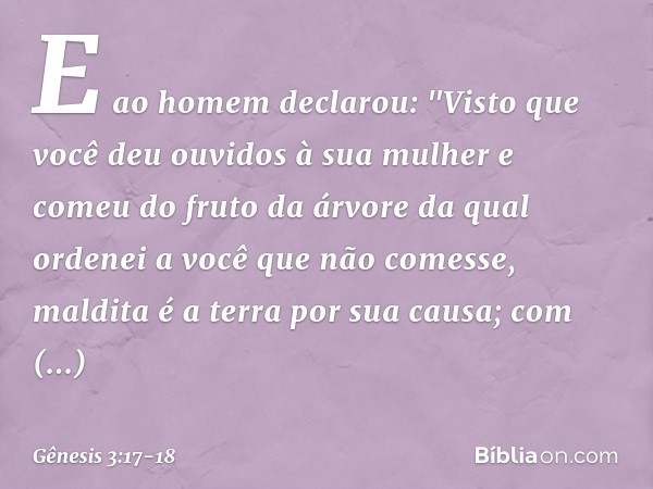 E ao homem declarou:
"Visto que você deu ouvidos à sua mulher
e comeu do fruto da árvore
da qual ordenei a você
que não comesse,
maldita é a terra por sua causa