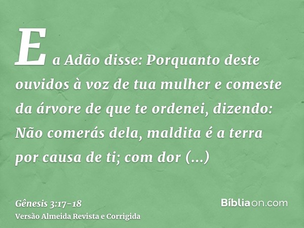 E a Adão disse: Porquanto deste ouvidos à voz de tua mulher e comeste da árvore de que te ordenei, dizendo: Não comerás dela, maldita é a terra por causa de ti;