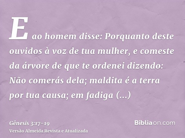 E ao homem disse: Porquanto deste ouvidos à voz de tua mulher, e comeste da árvore de que te ordenei dizendo: Não comerás dela; maldita é a terra por tua causa;