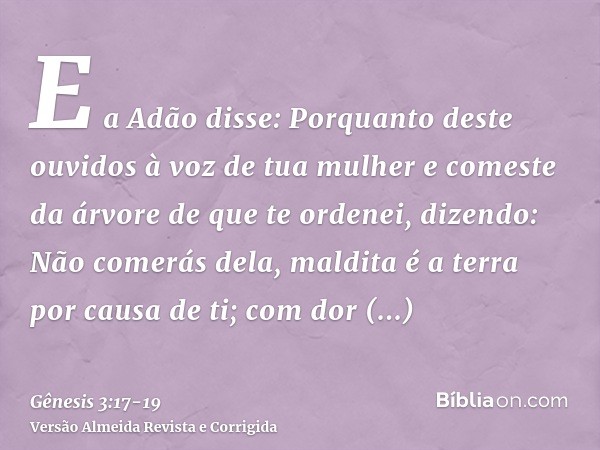 E a Adão disse: Porquanto deste ouvidos à voz de tua mulher e comeste da árvore de que te ordenei, dizendo: Não comerás dela, maldita é a terra por causa de ti;