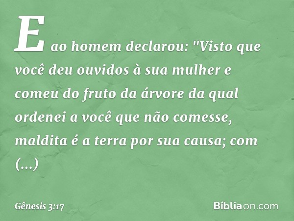 E ao homem declarou:
"Visto que você deu ouvidos à sua mulher
e comeu do fruto da árvore
da qual ordenei a você
que não comesse,
maldita é a terra por sua causa