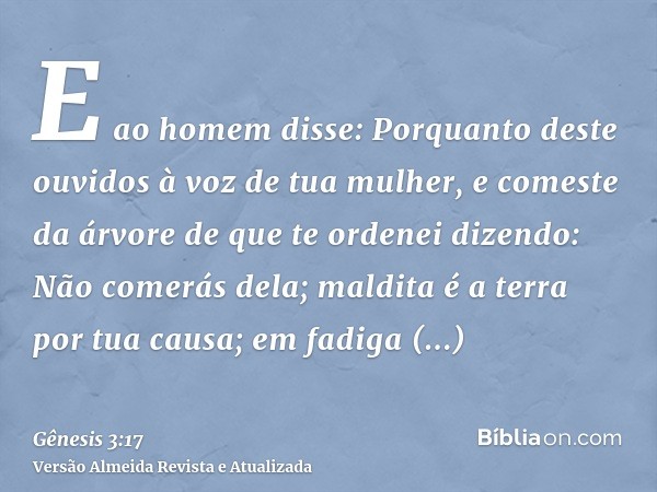 E ao homem disse: Porquanto deste ouvidos à voz de tua mulher, e comeste da árvore de que te ordenei dizendo: Não comerás dela; maldita é a terra por tua causa;