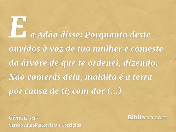 E a Adão disse: Porquanto deste ouvidos à voz de tua mulher e comeste da árvore de que te ordenei, dizendo: Não comerás dela, maldita é a terra por causa de ti;