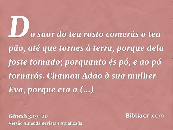 Do suor do teu rosto comerás o teu pão, até que tornes à terra, porque dela foste tomado; porquanto és pó, e ao pó tornarás.Chamou Adão à sua mulher Eva, porque