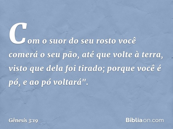 Com o suor do seu rosto
você comerá o seu pão,
até que volte à terra,
visto que dela foi tirado;
porque você é pó,
e ao pó voltará". -- Gênesis 3:19