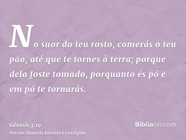 No suor do teu rosto, comerás o teu pão, até que te tornes à terra; porque dela foste tomado, porquanto és pó e em pó te tornarás.