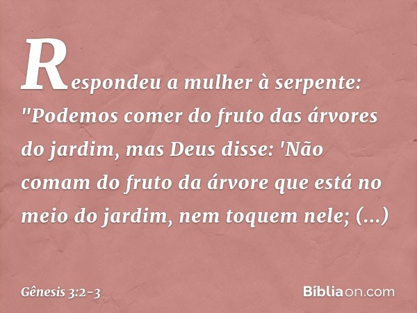 Respondeu a mulher à serpente: "Pode­mos comer do fruto das árvores do jardim, mas Deus disse: 'Não comam do fruto da árvore que está no meio do jardim, nem toq