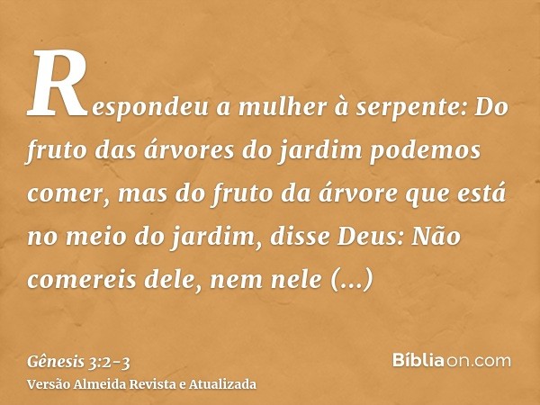 Respondeu a mulher à serpente: Do fruto das árvores do jardim podemos comer,mas do fruto da árvore que está no meio do jardim, disse Deus: Não comereis dele, ne