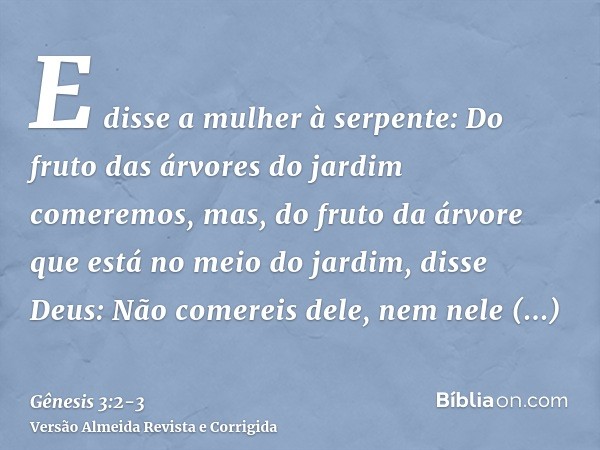 E disse a mulher à serpente: Do fruto das árvores do jardim comeremos,mas, do fruto da árvore que está no meio do jardim, disse Deus: Não comereis dele, nem nel