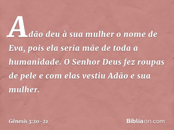 Adão deu à sua mulher o nome de Eva, pois ela seria mãe de toda a humanidade. O Senhor Deus fez roupas de pele e com elas vestiu Adão e sua mulher. -- Gênesis 3