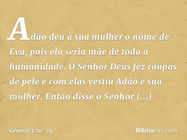 Adão deu à sua mulher o nome de Eva, pois ela seria mãe de toda a humanidade. O Senhor Deus fez roupas de pele e com elas vestiu Adão e sua mulher. Então disse 