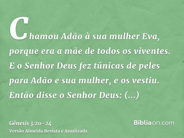 Chamou Adão à sua mulher Eva, porque era a mãe de todos os viventes.E o Senhor Deus fez túnicas de peles para Adão e sua mulher, e os vestiu.Então disse o Senho