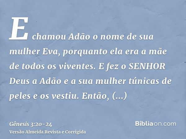 E chamou Adão o nome de sua mulher Eva, porquanto ela era a mãe de todos os viventes.E fez o SENHOR Deus a Adão e a sua mulher túnicas de peles e os vestiu.Entã