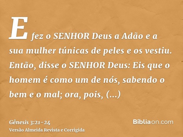 E fez o SENHOR Deus a Adão e a sua mulher túnicas de peles e os vestiu.Então, disse o SENHOR Deus: Eis que o homem é como um de nós, sabendo o bem e o mal; ora,