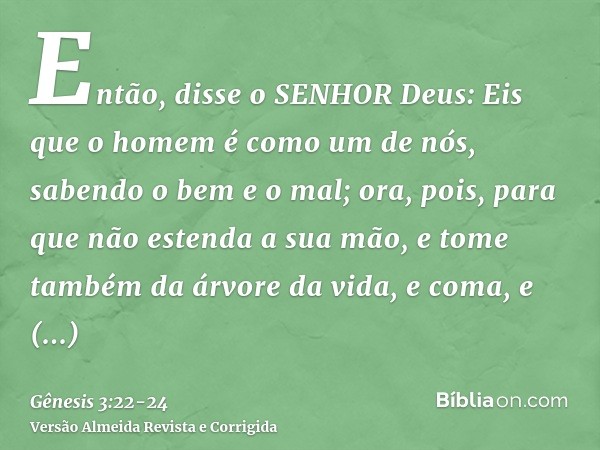 Então, disse o SENHOR Deus: Eis que o homem é como um de nós, sabendo o bem e o mal; ora, pois, para que não estenda a sua mão, e tome também da árvore da vida,