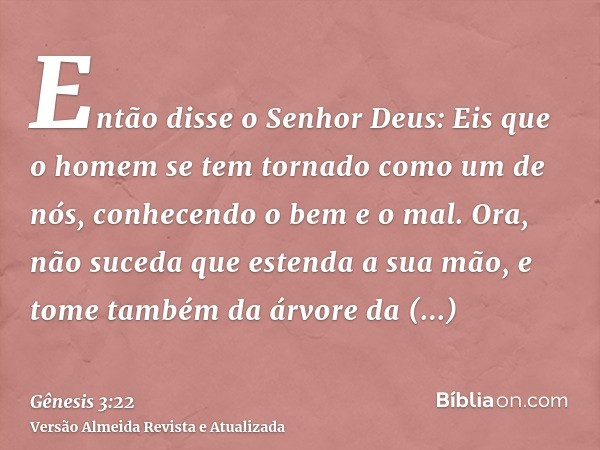 Então disse o Senhor Deus: Eis que o homem se tem tornado como um de nós, conhecendo o bem e o mal. Ora, não suceda que estenda a sua mão, e tome também da árvo