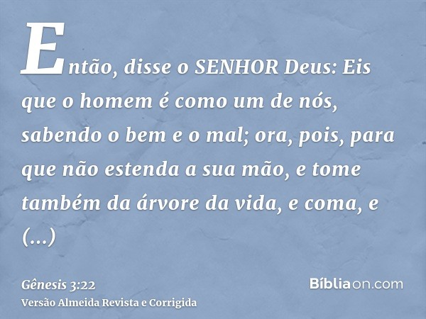 Então, disse o SENHOR Deus: Eis que o homem é como um de nós, sabendo o bem e o mal; ora, pois, para que não estenda a sua mão, e tome também da árvore da vida,