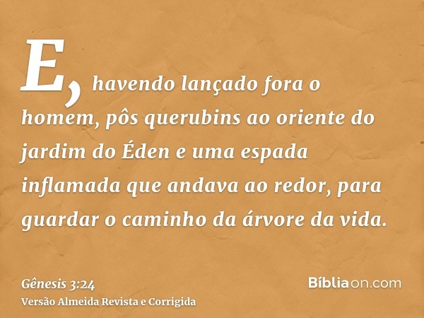 E, havendo lançado fora o homem, pôs querubins ao oriente do jardim do Éden e uma espada inflamada que andava ao redor, para guardar o caminho da árvore da vida
