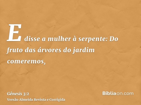 E disse a mulher à serpente: Do fruto das árvores do jardim comeremos,