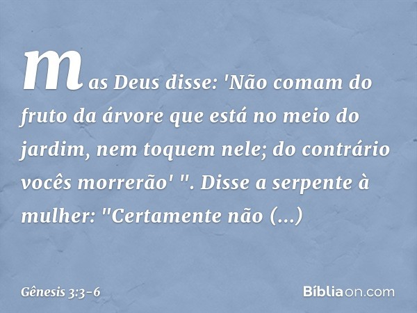 mas Deus disse: 'Não comam do fruto da árvore que está no meio do jardim, nem toquem nele; do contrário vocês morrerão' ". Disse a serpente à mulher: "Certament