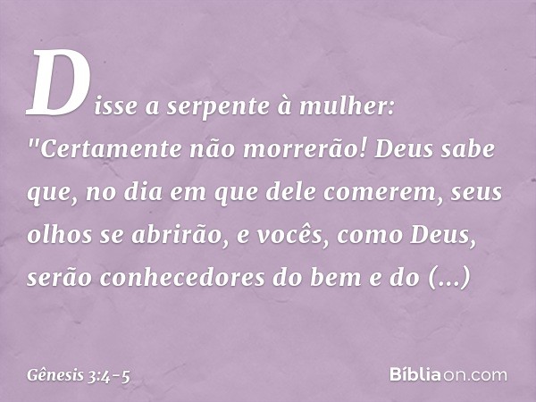 Disse a serpente à mulher: "Certamente não morrerão! Deus sabe que, no dia em que dele comerem, seus olhos se abrirão, e vocês, como Deus, serão conhecedores do