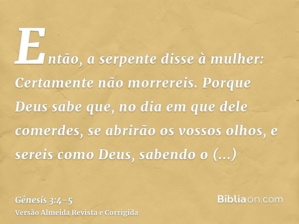 Então, a serpente disse à mulher: Certamente não morrereis.Porque Deus sabe que, no dia em que dele comerdes, se abrirão os vossos olhos, e sereis como Deus, sa