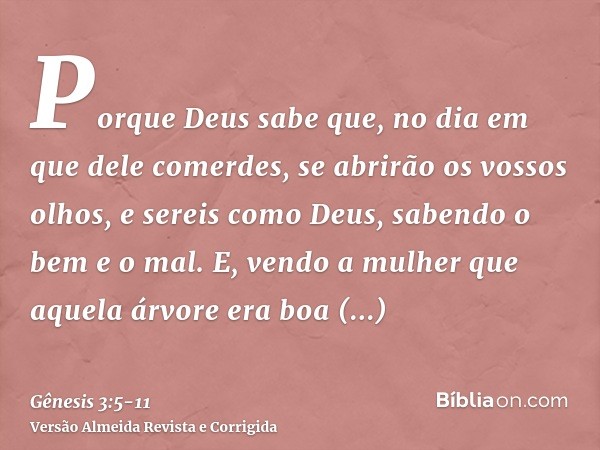 Porque Deus sabe que, no dia em que dele comerdes, se abrirão os vossos olhos, e sereis como Deus, sabendo o bem e o mal.E, vendo a mulher que aquela árvore era